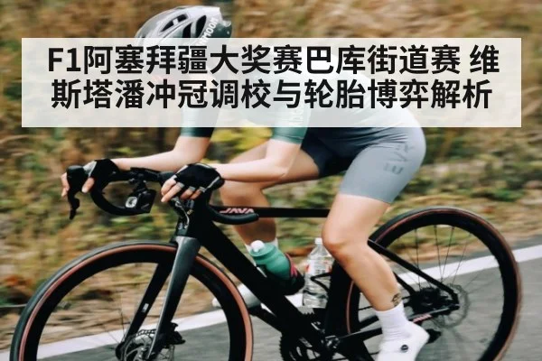 F1阿塞拜疆大奖赛巴库街道赛 维斯塔潘冲冠调校与轮胎博弈解析