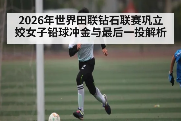 2026年世界田联钻石联赛巩立姣女子铅球冲金与最后一投解析