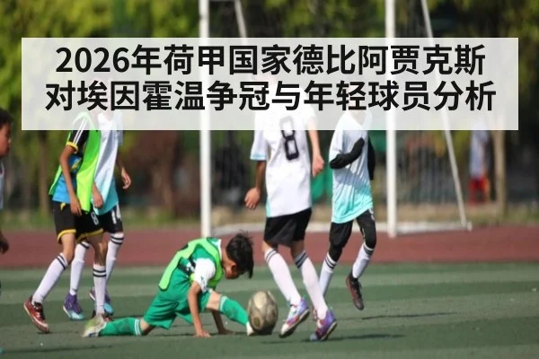 2026年荷甲国家德比阿贾克斯对埃因霍温争冠与年轻球员分析
