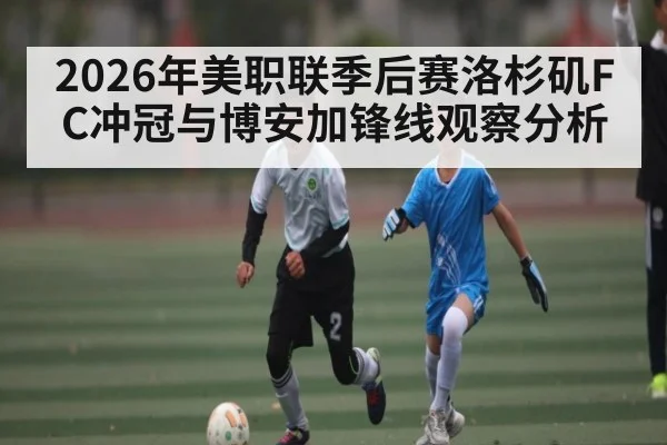 2026年美职联季后赛洛杉矶FC冲冠与博安加锋线观察分析
