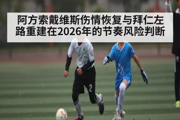 阿方索戴维斯伤情恢复与拜仁左路重建在2026年的节奏风险判断