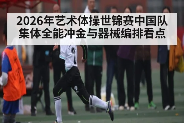 2026年艺术体操世锦赛中国队集体全能冲金与器械编排看点