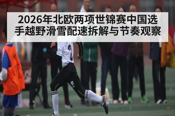2026年北欧两项世锦赛中国选手越野滑雪配速拆解与节奏观察