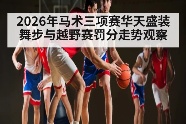 2026年马术三项赛华天盛装舞步与越野赛罚分走势观察